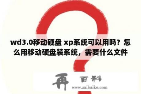 wd3.0移动硬盘 xp系统可以用吗？怎么用移动硬盘装系统，需要什么文件？