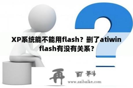 XP系统能不能用flash？删了atiwinflash有没有关系？