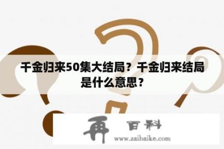 千金归来50集大结局？千金归来结局是什么意思？