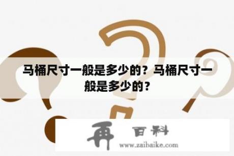 马桶尺寸一般是多少的？马桶尺寸一般是多少的？