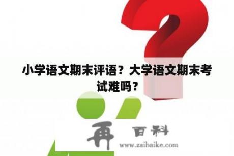 小学语文期末评语？大学语文期末考试难吗？