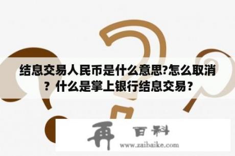 结息交易人民币是什么意思?怎么取消？什么是掌上银行结息交易？