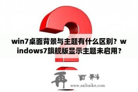 win7桌面背景与主题有什么区别？windows7旗舰版显示主题未启用？