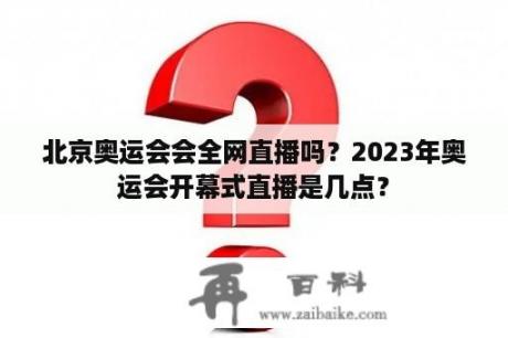 北京奥运会会全网直播吗？2023年奥运会开幕式直播是几点？