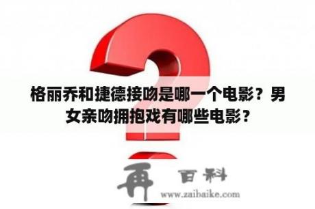 格丽乔和捷德接吻是哪一个电影？男女亲吻拥抱戏有哪些电影？