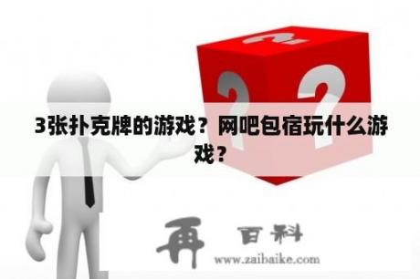 3张扑克牌的游戏？网吧包宿玩什么游戏？