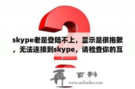 skype老是登陆不上，显示是很抱歉，无法连接到skype，请检查你的互联网连接并重试!检查网络也是连接着呢？手机skype无法登陆？