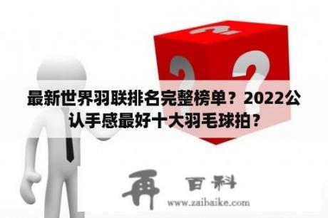 最新世界羽联排名完整榜单？2022公认手感最好十大羽毛球拍？