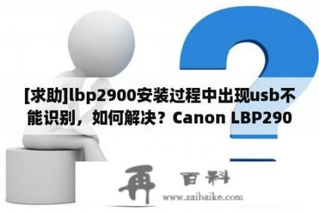 [求助]lbp2900安装过程中出现usb不能识别，如何解决？Canon LBP2900打印机安装驱动程序时提示USB无法识别？