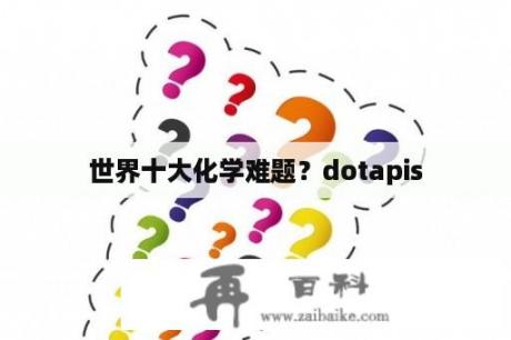 世界十大化学难题？dotapis