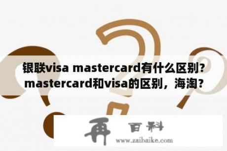 银联visa mastercard有什么区别？mastercard和visa的区别，海淘？