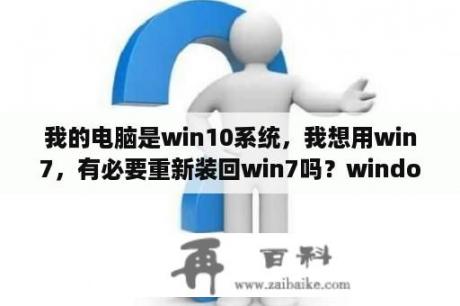 我的电脑是win10系统，我想用win7，有必要重新装回win7吗？windows7论坛