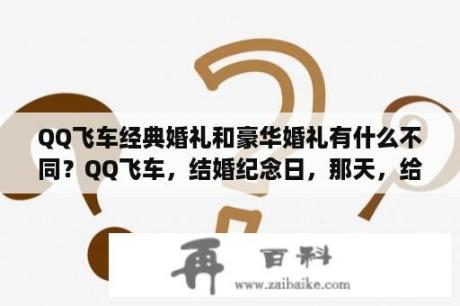 QQ飞车经典婚礼和豪华婚礼有什么不同？QQ飞车，结婚纪念日，那天，给什么东西？