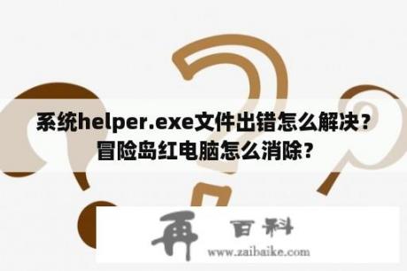 系统helper.exe文件出错怎么解决？冒险岛红电脑怎么消除？