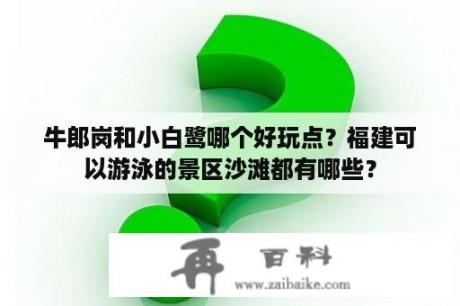 牛郎岗和小白鹭哪个好玩点？福建可以游泳的景区沙滩都有哪些？