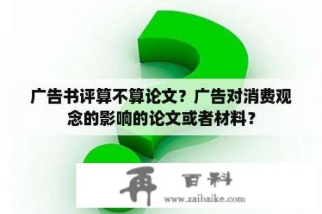 广告书评算不算论文？广告对消费观念的影响的论文或者材料？