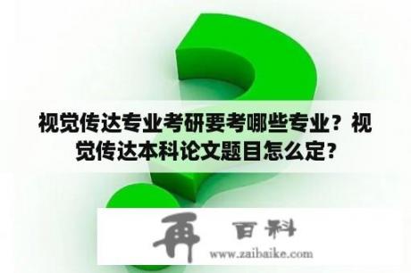 视觉传达专业考研要考哪些专业？视觉传达本科论文题目怎么定？