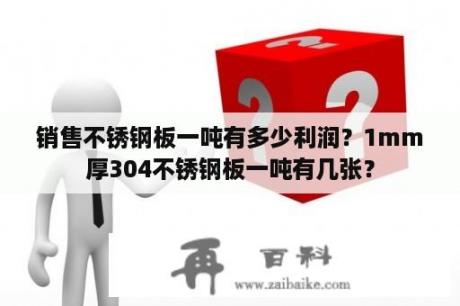 销售不锈钢板一吨有多少利润？1mm厚304不锈钢板一吨有几张？