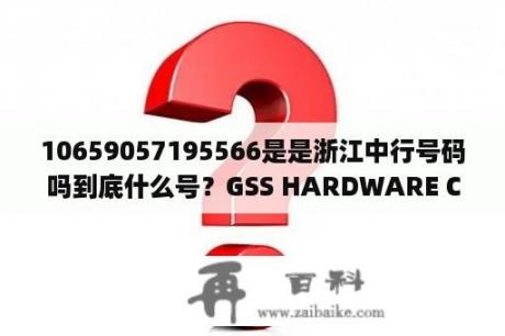 10659057195566是是浙江中行号码吗到底什么号？GSS HARDWARE CO在宁波吗中行开户？