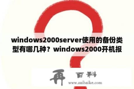 windows2000server使用的备份类型有哪几种？windows2000开机报0x0000007b蓝屏？