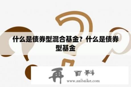 什么是债券型混合基金？什么是债券型基金