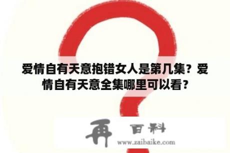 爱情自有天意抱错女人是第几集？爱情自有天意全集哪里可以看？