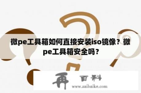 微pe工具箱如何直接安装iso镜像？微pe工具箱安全吗？