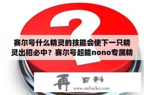 赛尔号什么精灵的技能会使下一只精灵出招必中？赛尔号超能nono专属精灵？