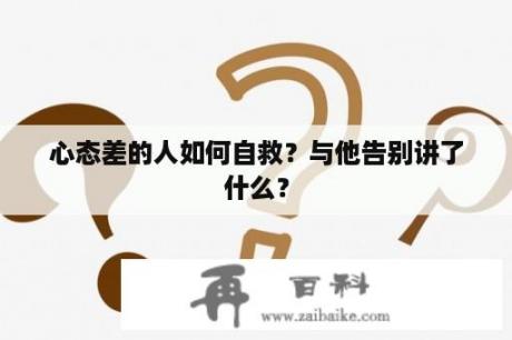 心态差的人如何自救？与他告别讲了什么？