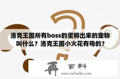 洛克王国所有boss的蛋孵出来的宠物叫什么？洛克王国小火花有母的？