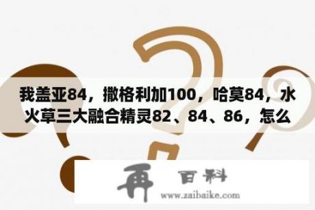 我盖亚84，撒格利加100，哈莫84，水火草三大融合精灵82、84、86，怎么打布林？赛尔号艾克里桑怎么融合