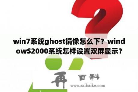 win7系统ghost镜像怎么下？windowS2000系统怎样设置双屏显示？