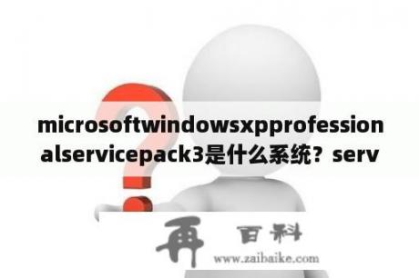 microsoftwindowsxpprofessionalservicepack3是什么系统？servicepack3是什么版本？