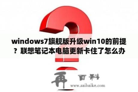 windows7旗舰版升级win10的前提？联想笔记本电脑更新卡住了怎么办？