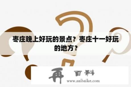 枣庄晚上好玩的景点？枣庄十一好玩的地方？