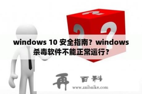 windows 10 安全指南？windows杀毒软件不能正常运行？
