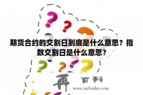 期货合约的交割日到底是什么意思？指数交割日是什么意思？