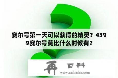 赛尔号第一天可以获得的精灵？4399赛尔号莫比什么时候有？