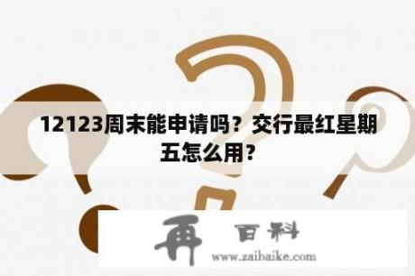 12123周末能申请吗？交行最红星期五怎么用？