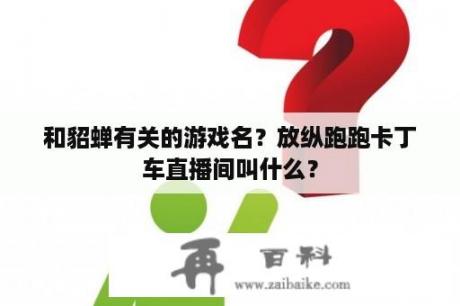 和貂蝉有关的游戏名？放纵跑跑卡丁车直播间叫什么？