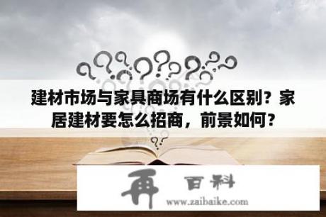 建材市场与家具商场有什么区别？家居建材要怎么招商，前景如何？