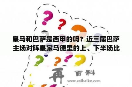 皇马和巴萨是西甲的吗？近三届巴萨主场对阵皇家马德里的上、下半场比分？