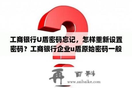 工商银行U盾密码忘记，怎样重新设置密码？工商银行企业u盾原始密码一般是什么？