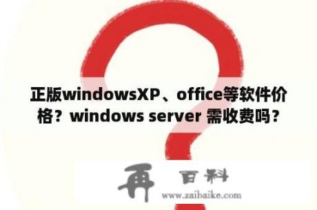 正版windowsXP、office等软件价格？windows server 需收费吗？