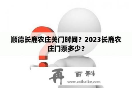 顺德长鹿农庄关门时间？2023长鹿农庄门票多少？