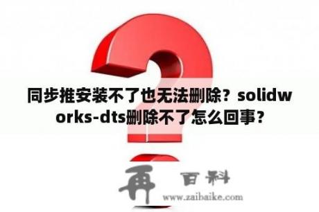 同步推安装不了也无法删除？solidworks-dts删除不了怎么回事？