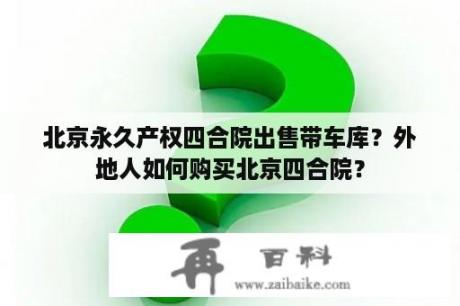 北京永久产权四合院出售带车库？外地人如何购买北京四合院？