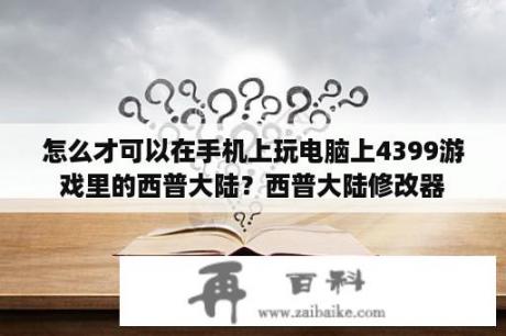 怎么才可以在手机上玩电脑上4399游戏里的西普大陆？西普大陆修改器