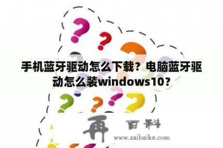 手机蓝牙驱动怎么下载？电脑蓝牙驱动怎么装windows10？