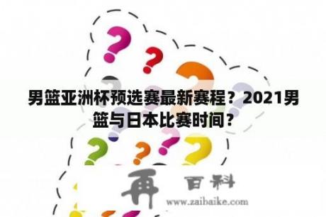 男篮亚洲杯预选赛最新赛程？2021男篮与日本比赛时间？